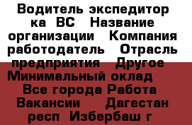 Водитель-экспедитор ка. ВС › Название организации ­ Компания-работодатель › Отрасль предприятия ­ Другое › Минимальный оклад ­ 1 - Все города Работа » Вакансии   . Дагестан респ.,Избербаш г.